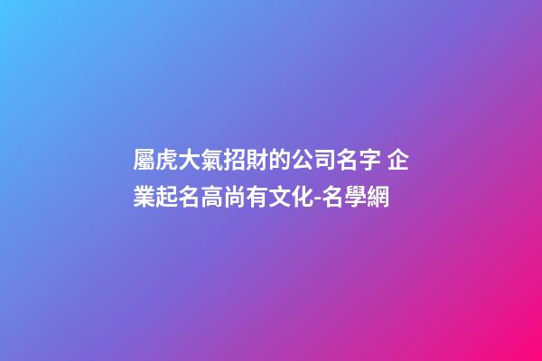 屬虎大氣招財的公司名字 企業起名高尚有文化-名學網-第1張-公司起名-玄機派
